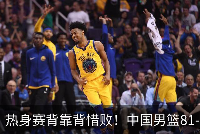 热身赛背靠背惜败！中国男篮81-82遭塞尔维亚FMP准绝杀 末节崩盘错失胜局